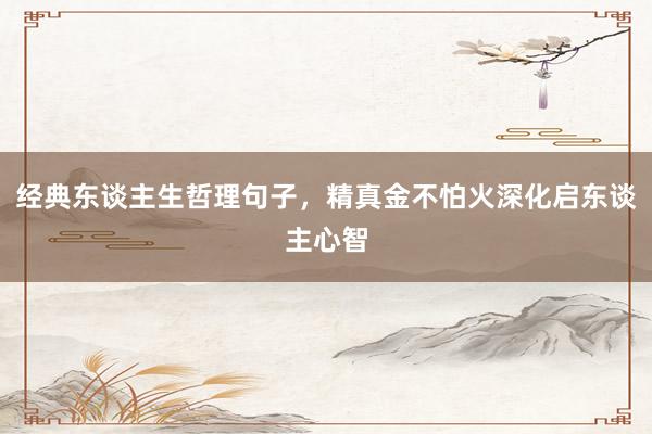 经典东谈主生哲理句子，精真金不怕火深化启东谈主心智