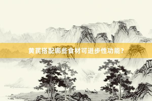 黄芪搭配哪些食材可进步性功能？