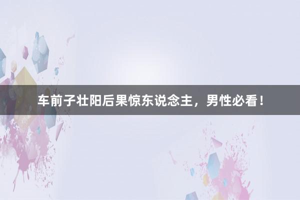 车前子壮阳后果惊东说念主，男性必看！