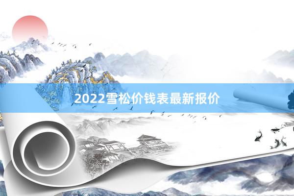 2022雪松价钱表最新报价