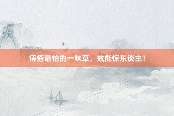 痔疮最怕的一味草，效能惊东谈主！