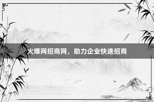 火爆网招商网，助力企业快速招商
