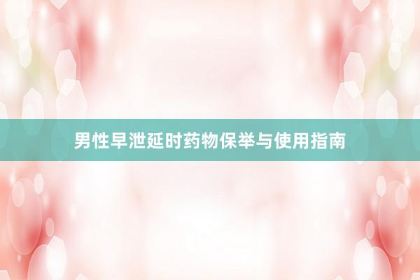 男性早泄延时药物保举与使用指南