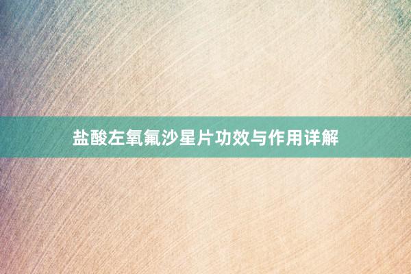 盐酸左氧氟沙星片功效与作用详解
