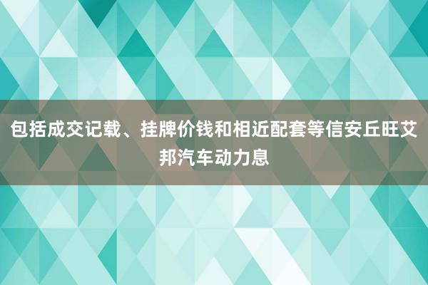 包括成交记载、挂牌价钱和相近配套等信安丘旺艾邦汽车动力息